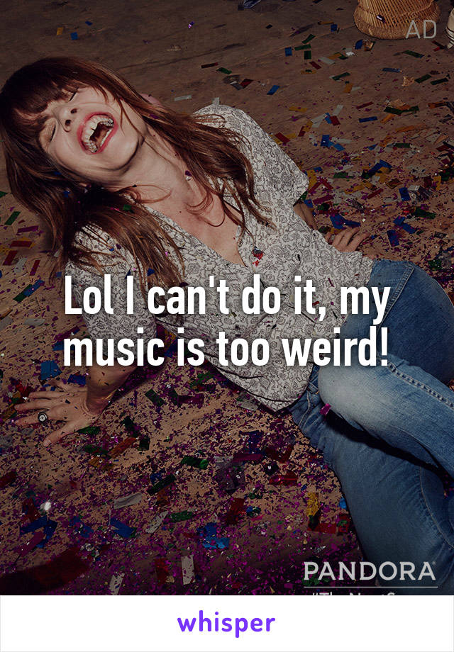 Lol I can't do it, my music is too weird!