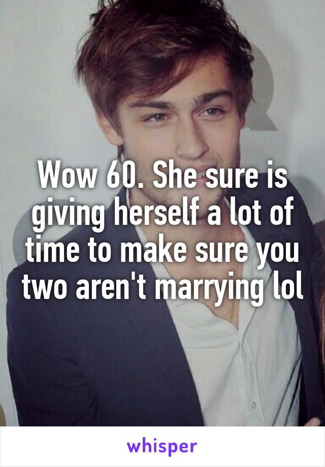 Wow 60. She sure is giving herself a lot of time to make sure you two aren't marrying lol