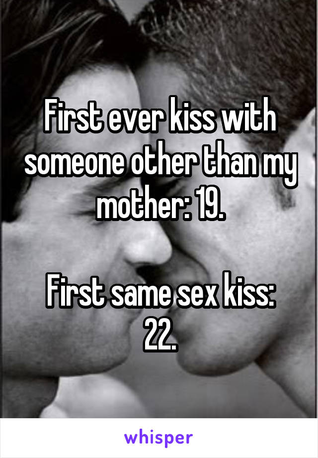 First ever kiss with someone other than my mother: 19.

First same sex kiss: 22.