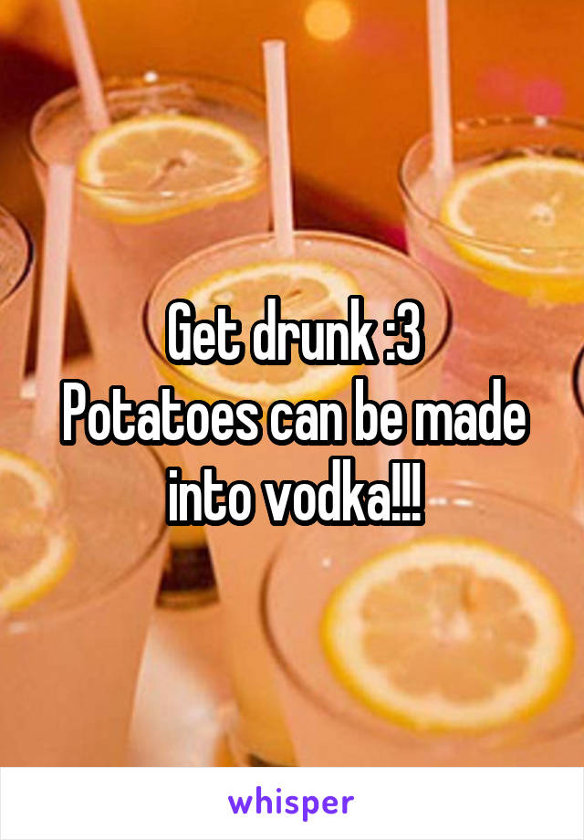 Get drunk :3
Potatoes can be made into vodka!!!