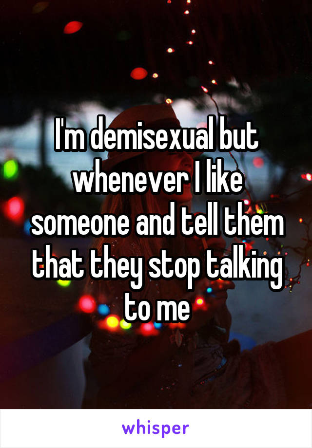 I'm demisexual but whenever I like someone and tell them that they stop talking to me