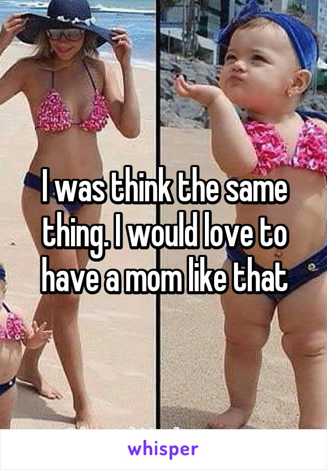 I was think the same thing. I would love to have a mom like that