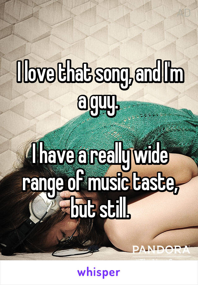 I love that song, and I'm a guy. 

I have a really wide range of music taste, but still.