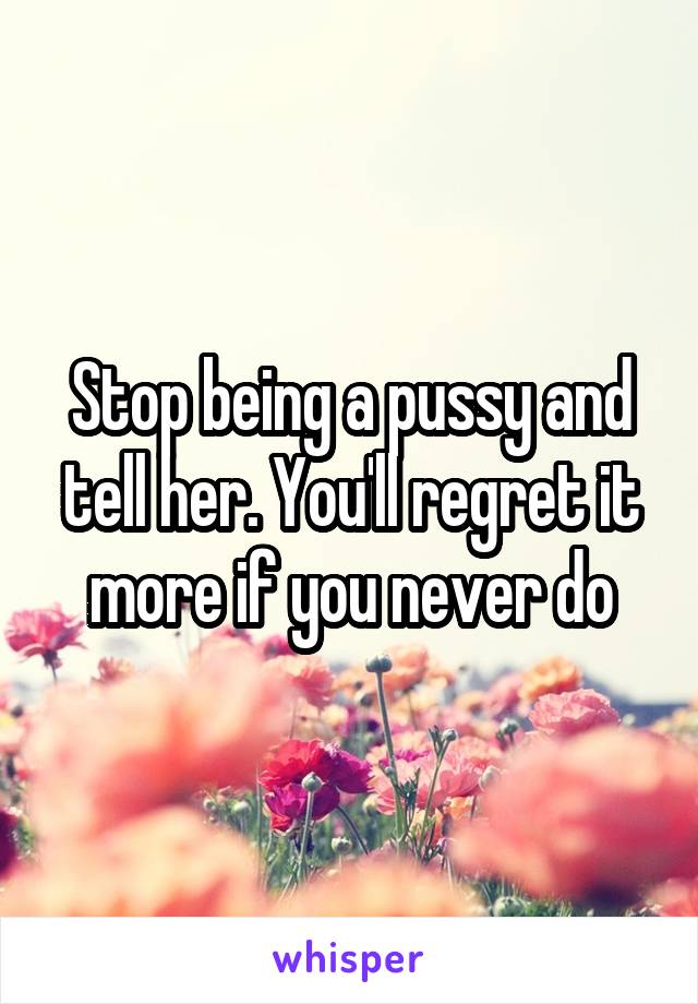 Stop being a pussy and tell her. You'll regret it more if you never do