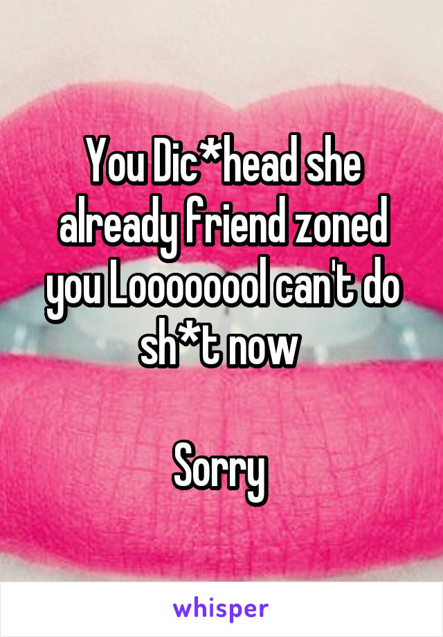 You Dic*head she already friend zoned you Loooooool can't do sh*t now 

Sorry 