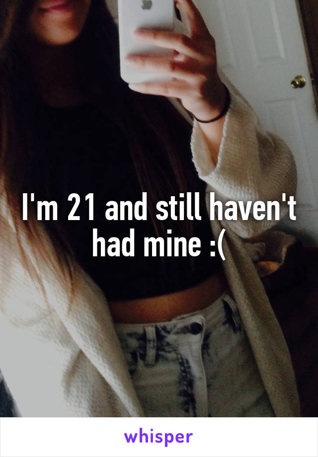 I'm 21 and still haven't had mine :(