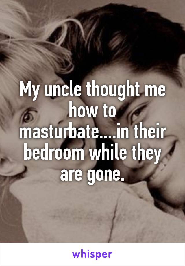 My uncle thought me how to masturbate....in their bedroom while they are gone.