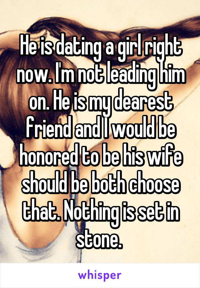 He is dating a girl right now. I'm not leading him on. He is my dearest friend and I would be honored to be his wife should be both choose that. Nothing is set in stone. 