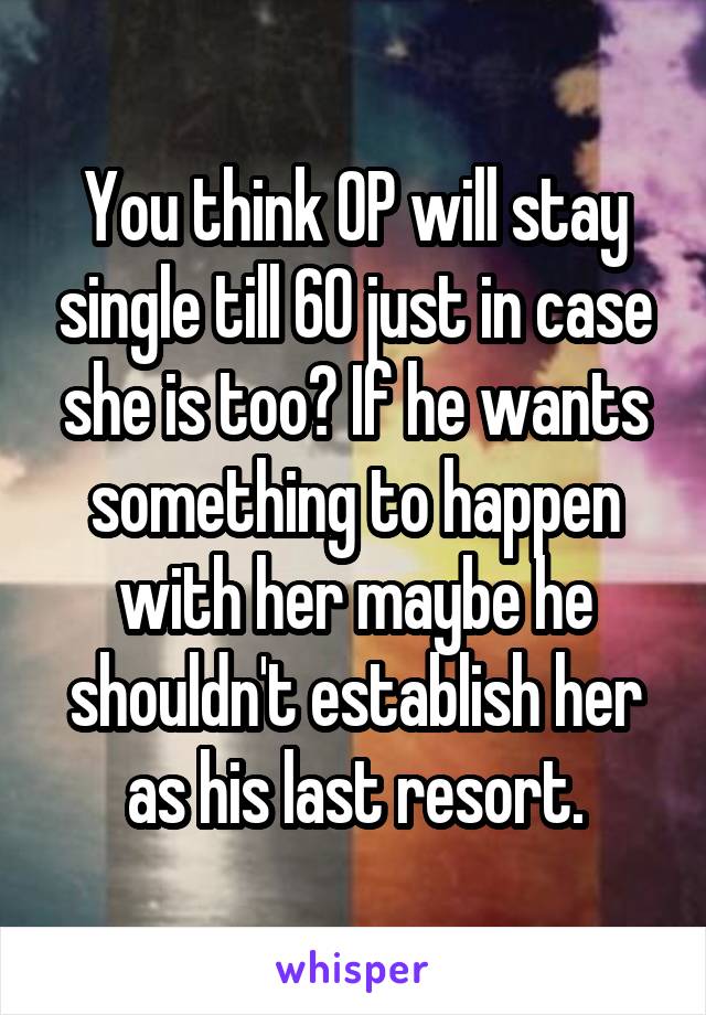 You think OP will stay single till 60 just in case she is too? If he wants something to happen with her maybe he shouldn't establish her as his last resort.