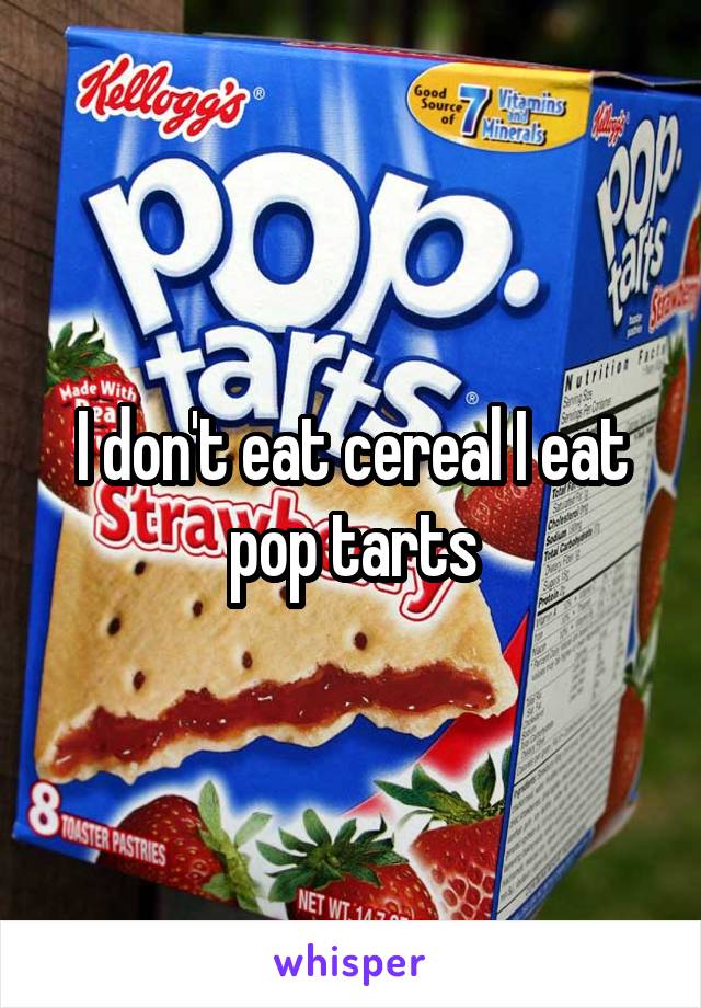 I don't eat cereal I eat pop tarts