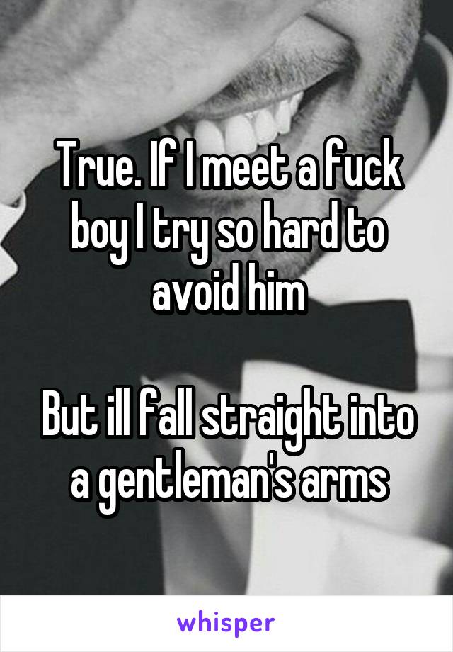 True. If I meet a fuck boy I try so hard to avoid him

But ill fall straight into a gentleman's arms