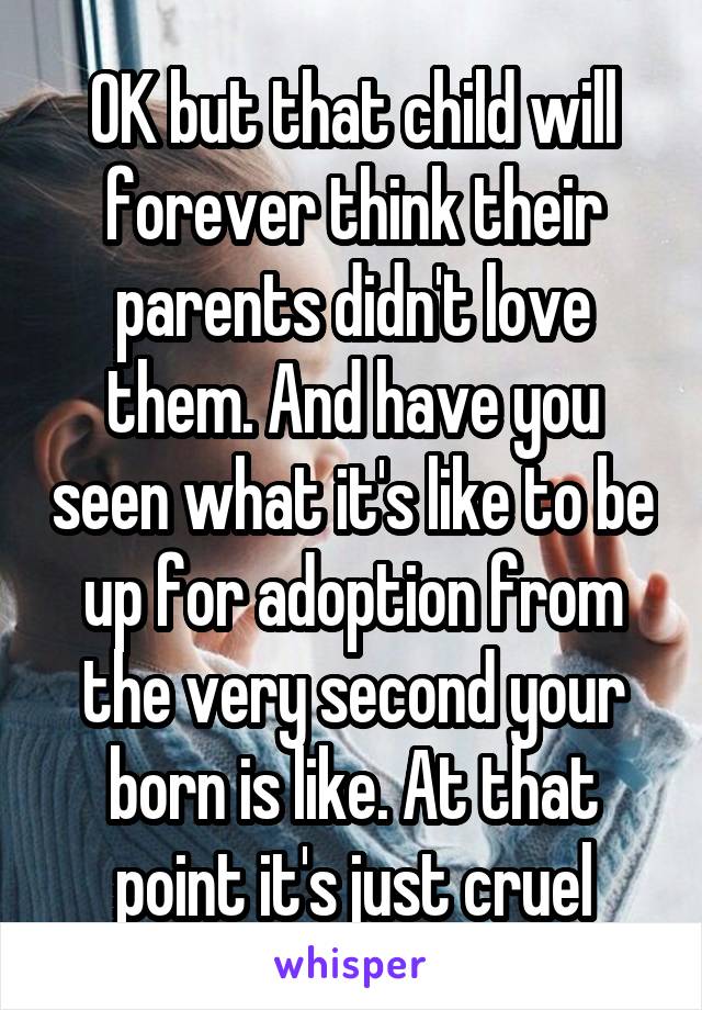 OK but that child will forever think their parents didn't love them. And have you seen what it's like to be up for adoption from the very second your born is like. At that point it's just cruel