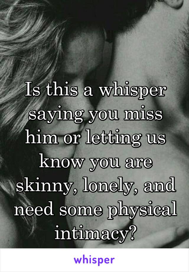 

Is this a whisper saying you miss him or letting us know you are skinny, lonely, and need some physical intimacy?
