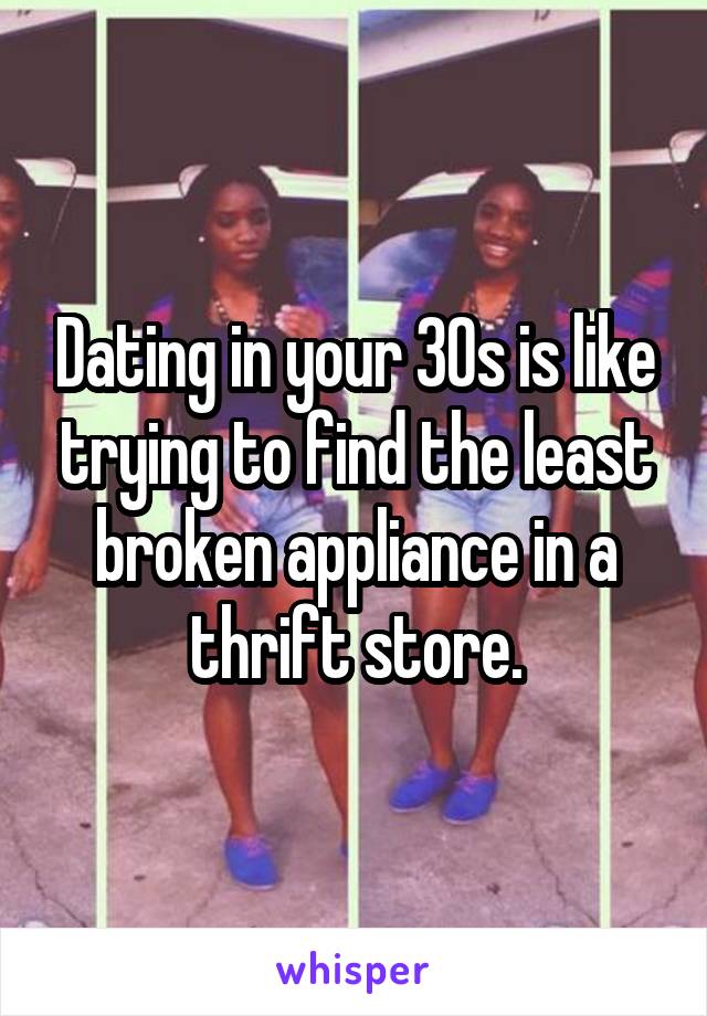 Dating in your 30s is like trying to find the least broken appliance in a thrift store.