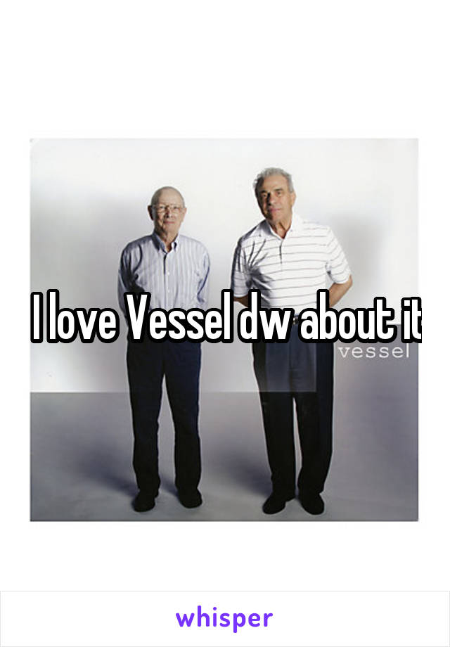  I love Vessel dw about it