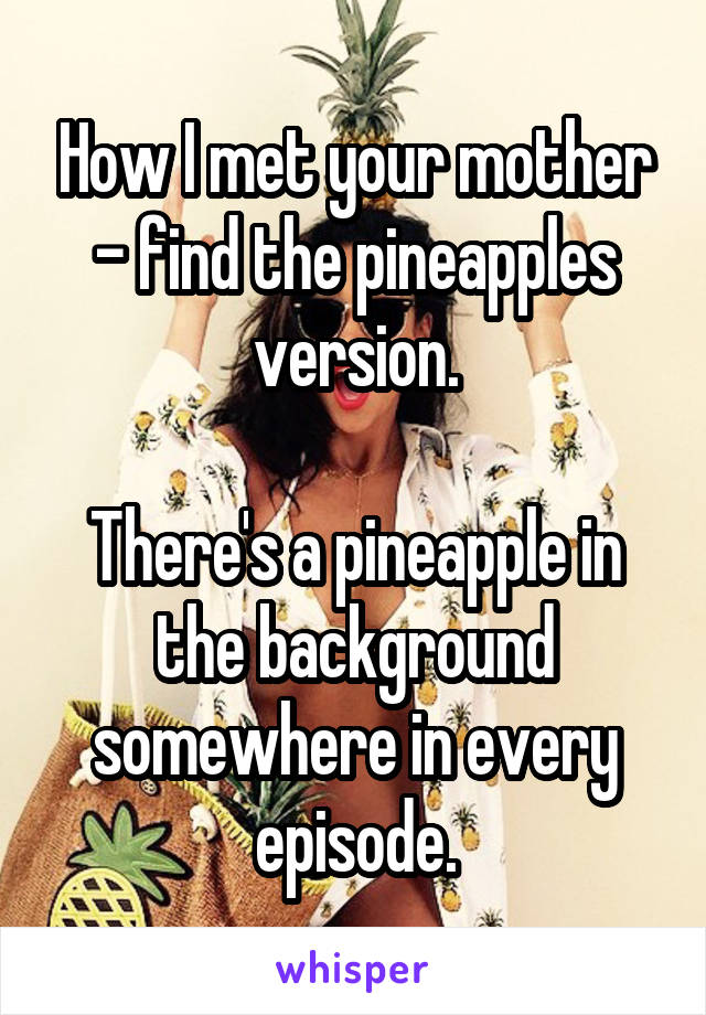 How I met your mother - find the pineapples version.

There's a pineapple in the background somewhere in every episode.