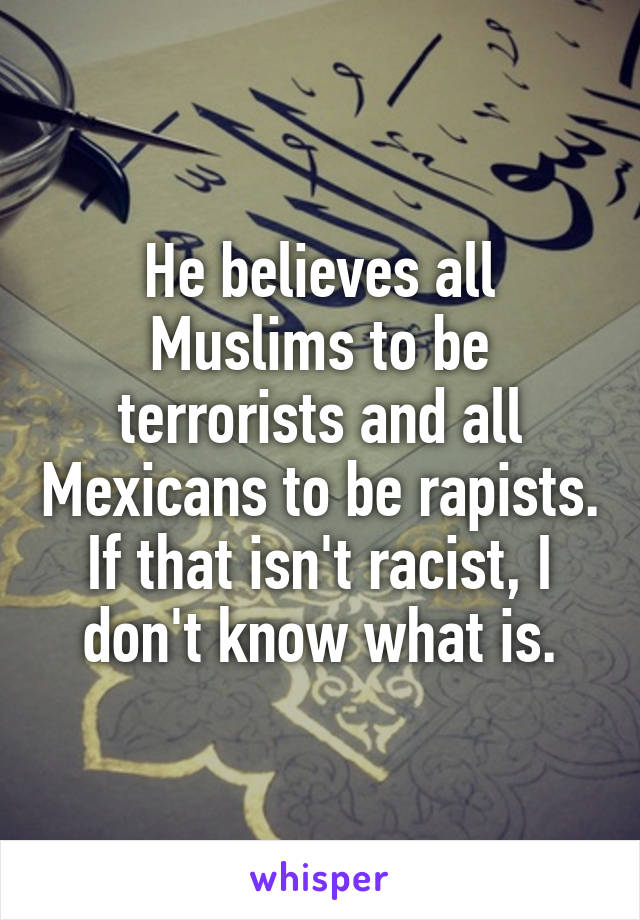 He believes all Muslims to be terrorists and all Mexicans to be rapists. If that isn't racist, I don't know what is.