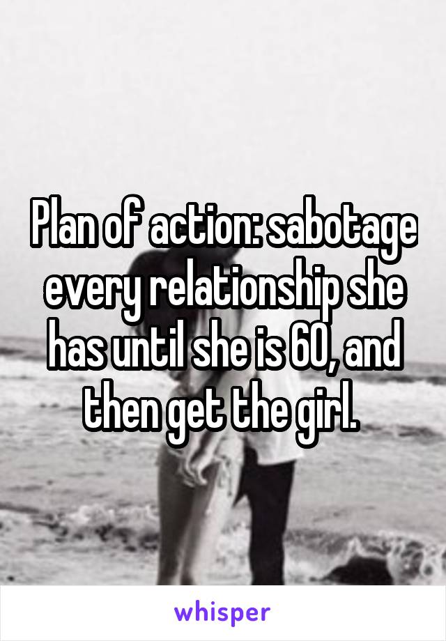 Plan of action: sabotage every relationship she has until she is 60, and then get the girl. 