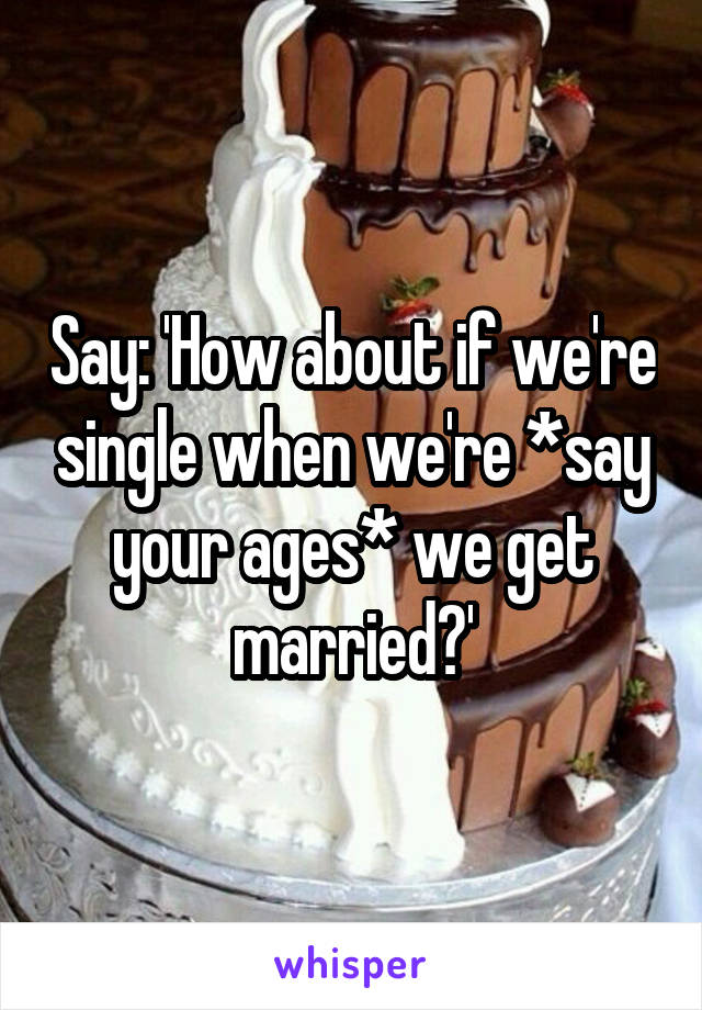 Say: 'How about if we're single when we're *say your ages* we get married?'