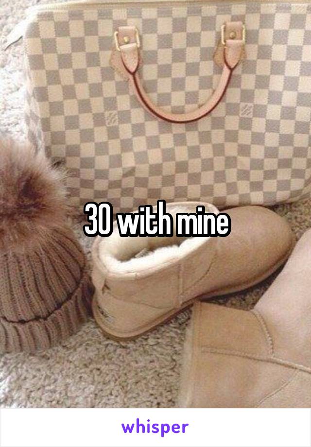 30 with mine