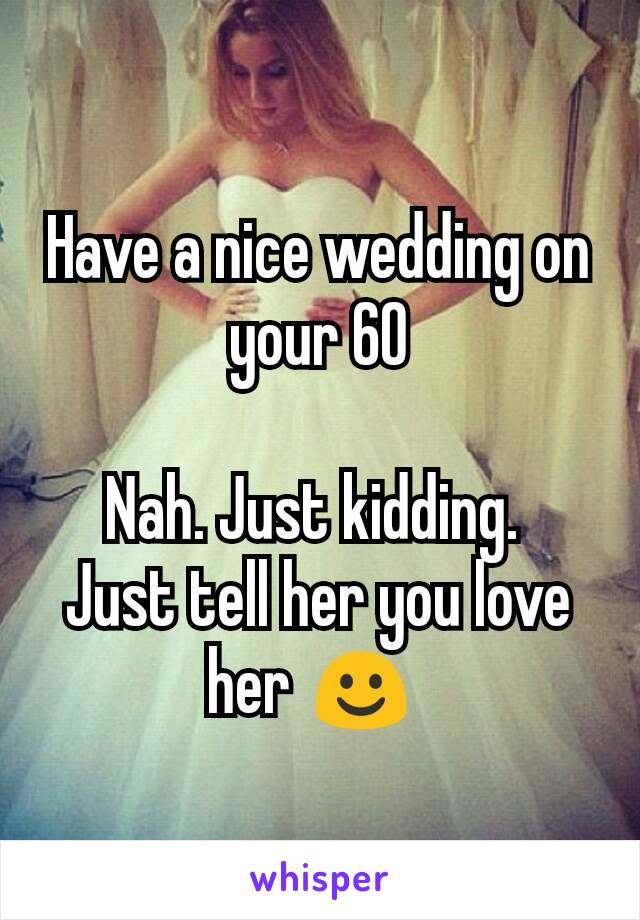 Have a nice wedding on your 60

Nah. Just kidding. 
Just tell her you love her ☺ 