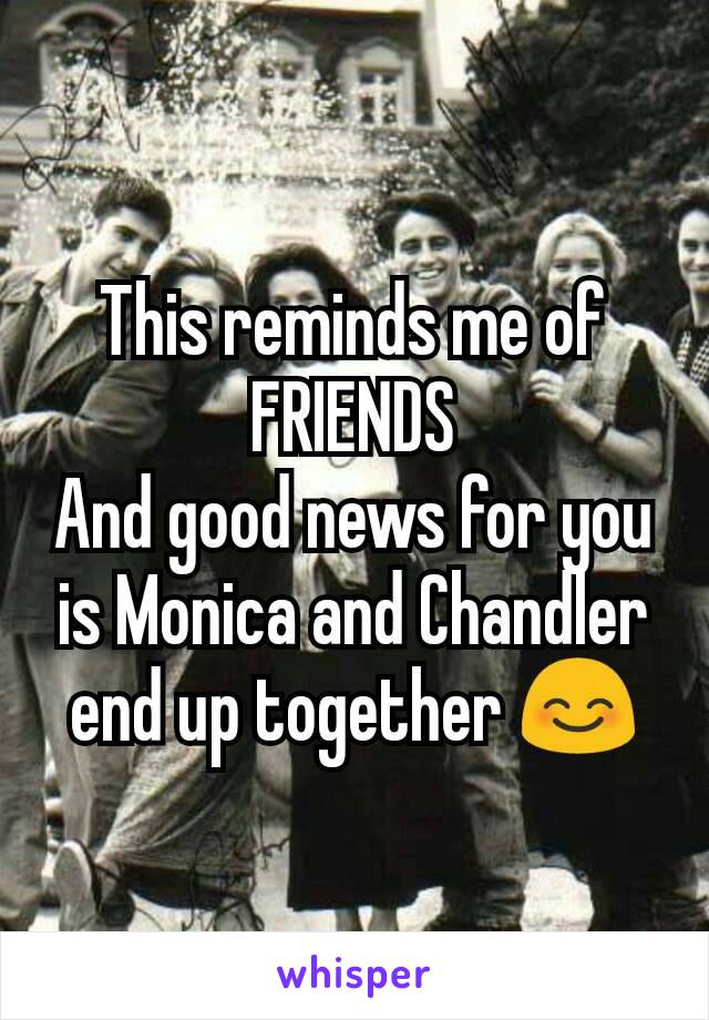 This reminds me of FRIENDS
And good news for you is Monica and Chandler end up together 😊