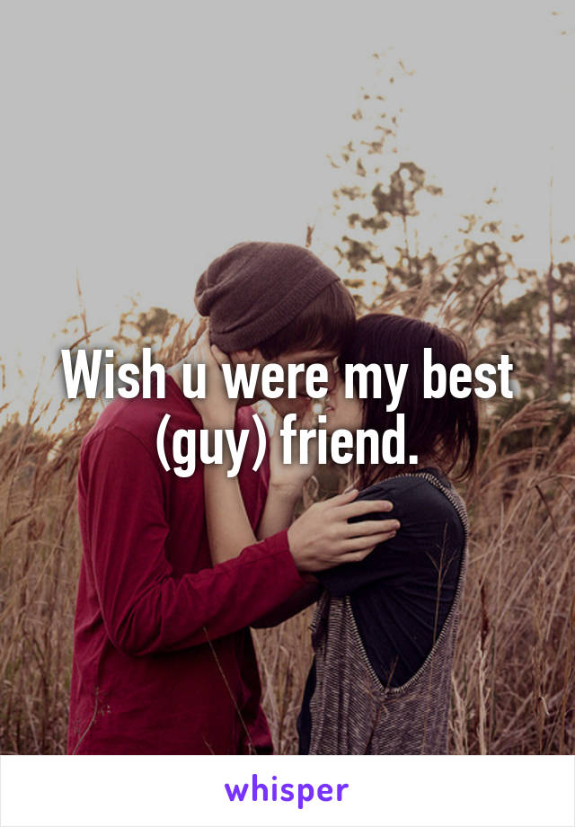 Wish u were my best (guy) friend.