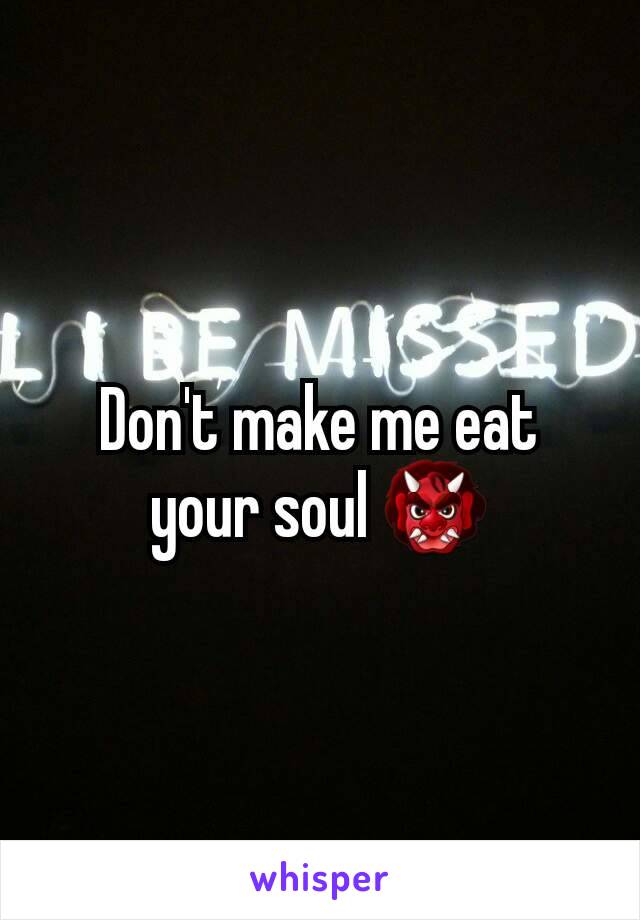 Don't make me eat your soul 👹