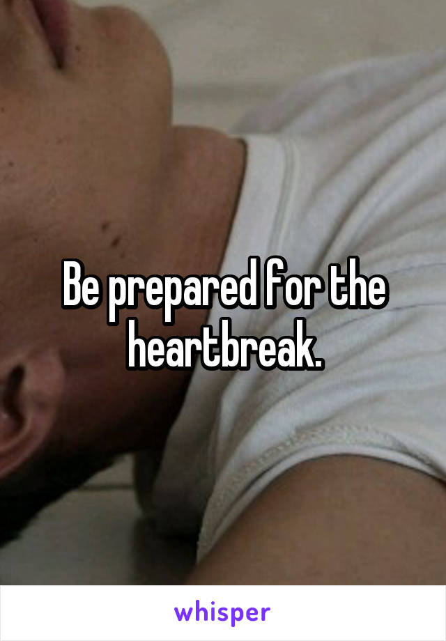Be prepared for the heartbreak.