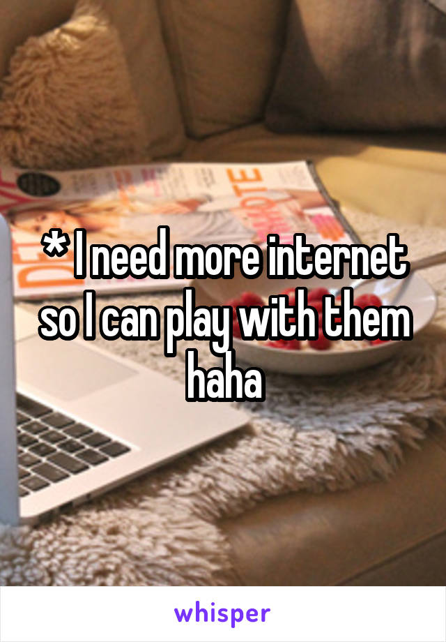 * I need more internet so I can play with them haha