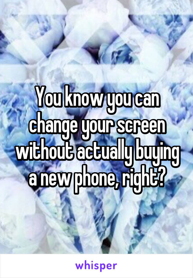 You know you can change your screen without actually buying a new phone, right?