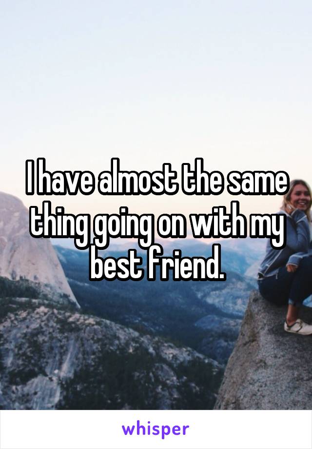 I have almost the same thing going on with my best friend.