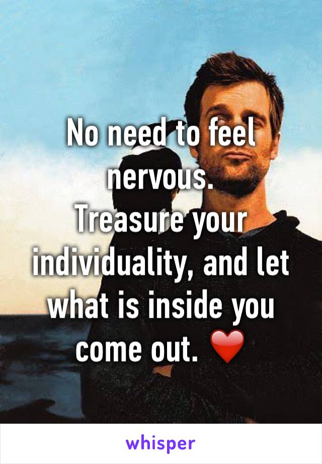 No need to feel nervous. 
Treasure your individuality, and let what is inside you come out. ❤️