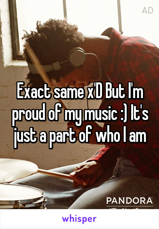 Exact same x'D But I'm proud of my music :) It's just a part of who I am
