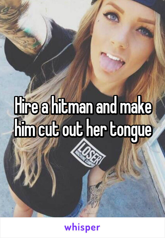 Hire a hitman and make him cut out her tongue