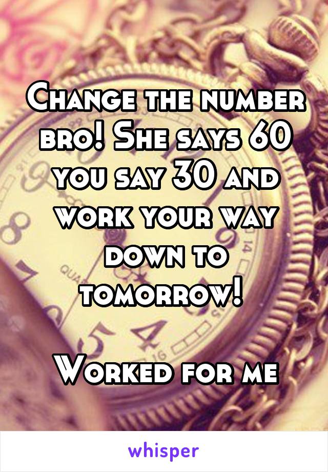 Change the number bro! She says 60 you say 30 and work your way down to tomorrow! 

Worked for me