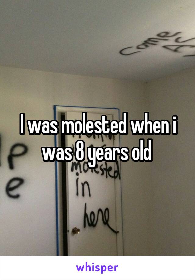 I was molested when i was 8 years old 