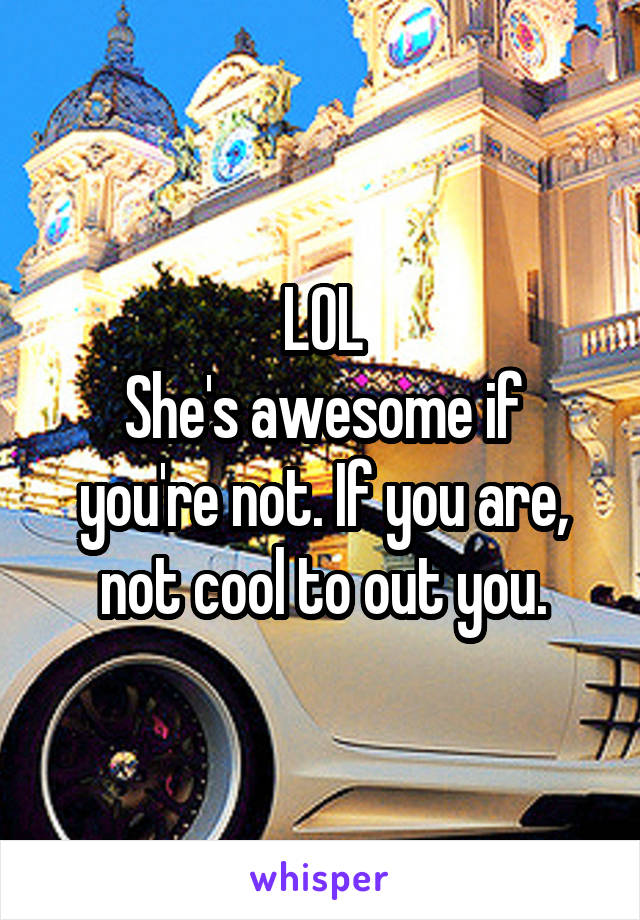 LOL
She's awesome if you're not. If you are, not cool to out you.