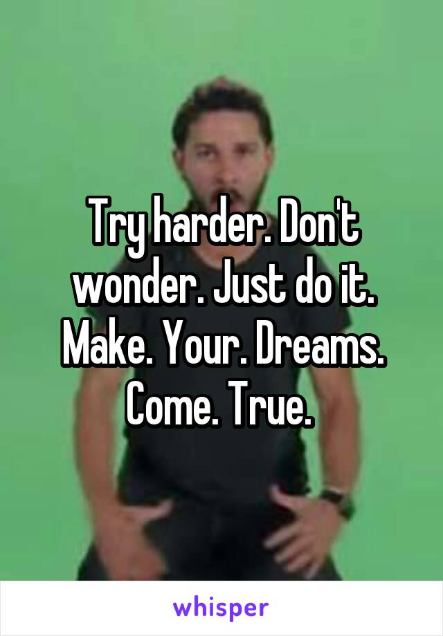 Try harder. Don't wonder. Just do it. Make. Your. Dreams. Come. True. 