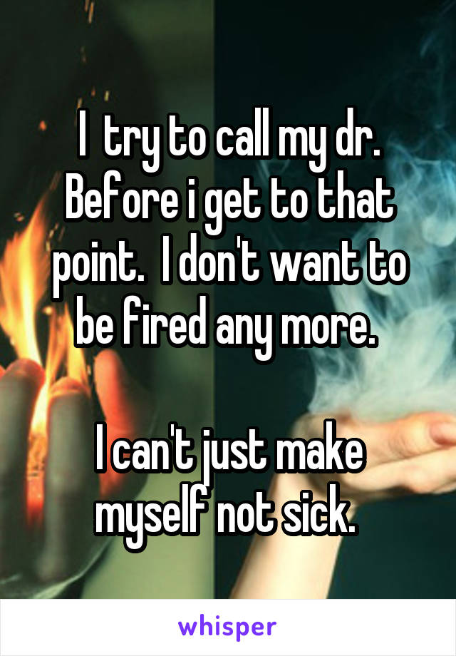 I  try to call my dr. Before i get to that point.  I don't want to be fired any more. 

I can't just make myself not sick. 