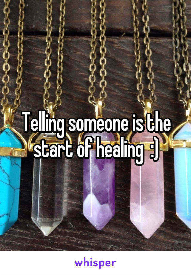 Telling someone is the start of healing  :)