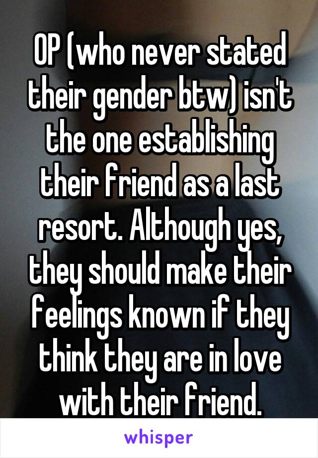 OP (who never stated their gender btw) isn't the one establishing their friend as a last resort. Although yes, they should make their feelings known if they think they are in love with their friend.