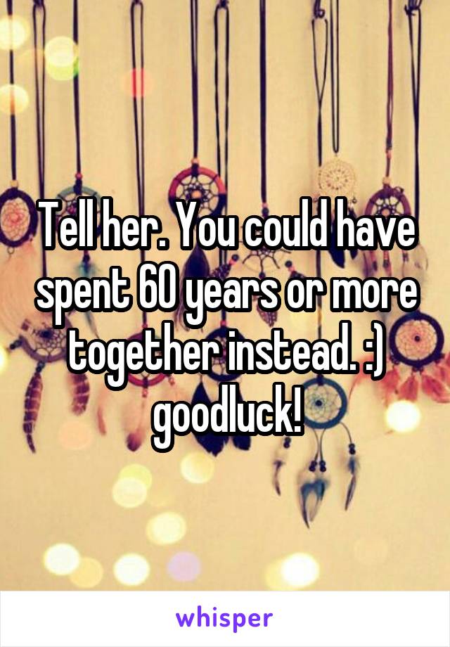 Tell her. You could have spent 60 years or more together instead. :) goodluck!