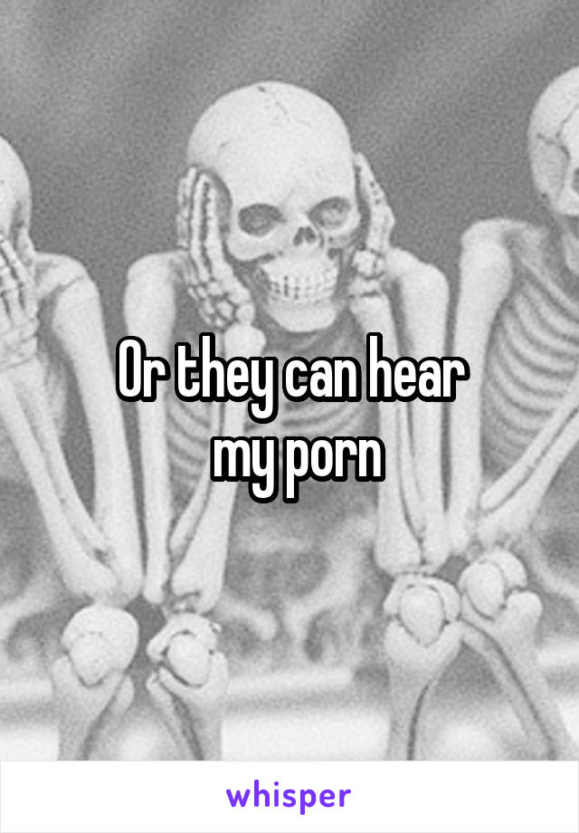 Or they can hear
 my porn