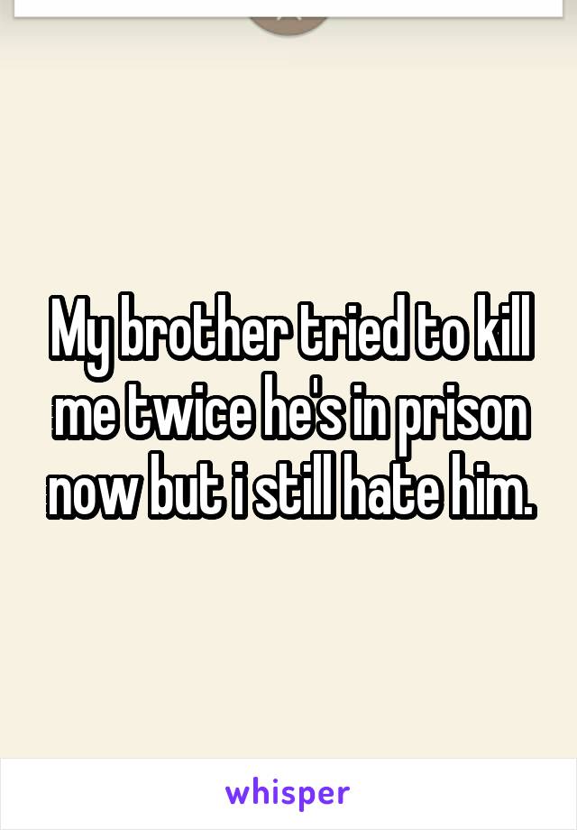 My brother tried to kill me twice he's in prison now but i still hate him.