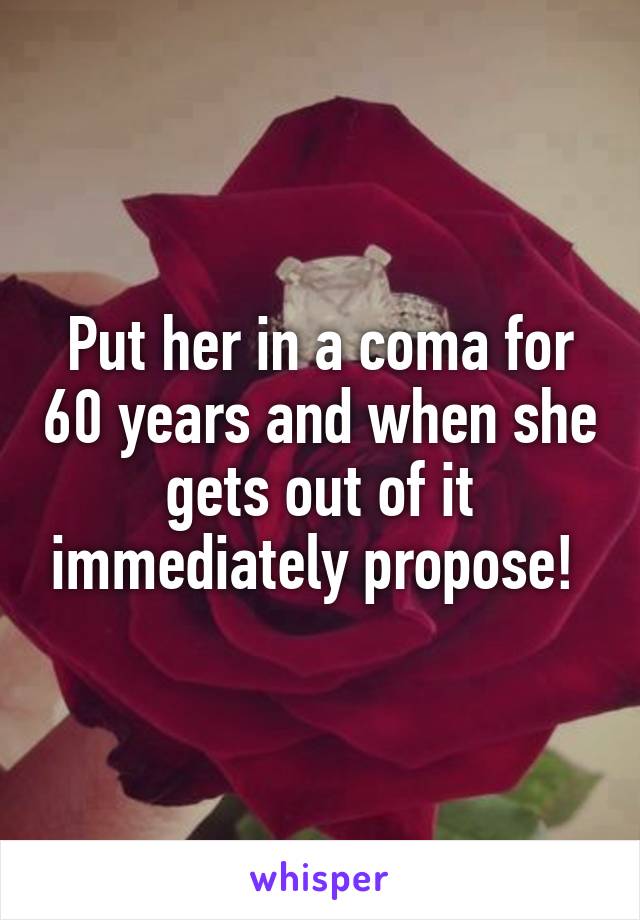 Put her in a coma for 60 years and when she gets out of it immediately propose! 