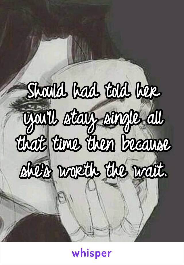 Should had told her you'll stay single all that time then because she's worth the wait.