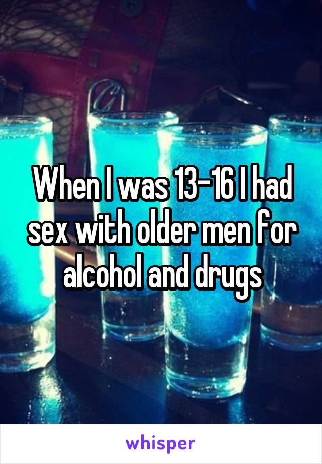 When I was 13-16 I had sex with older men for alcohol and drugs