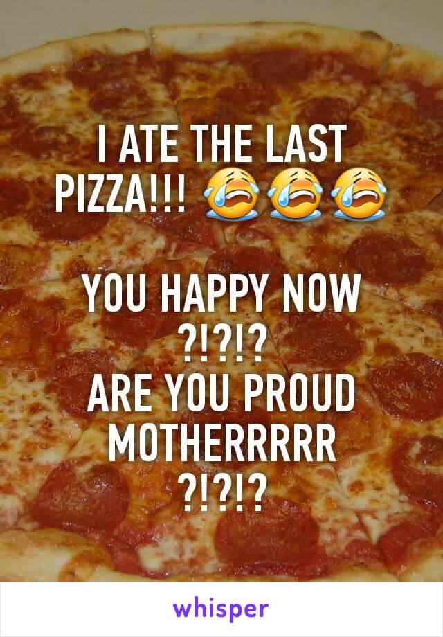 I ATE THE LAST PIZZA!!! 😭😭😭

YOU HAPPY NOW
?!?!?
ARE YOU PROUD MOTHERRRRR
?!?!?