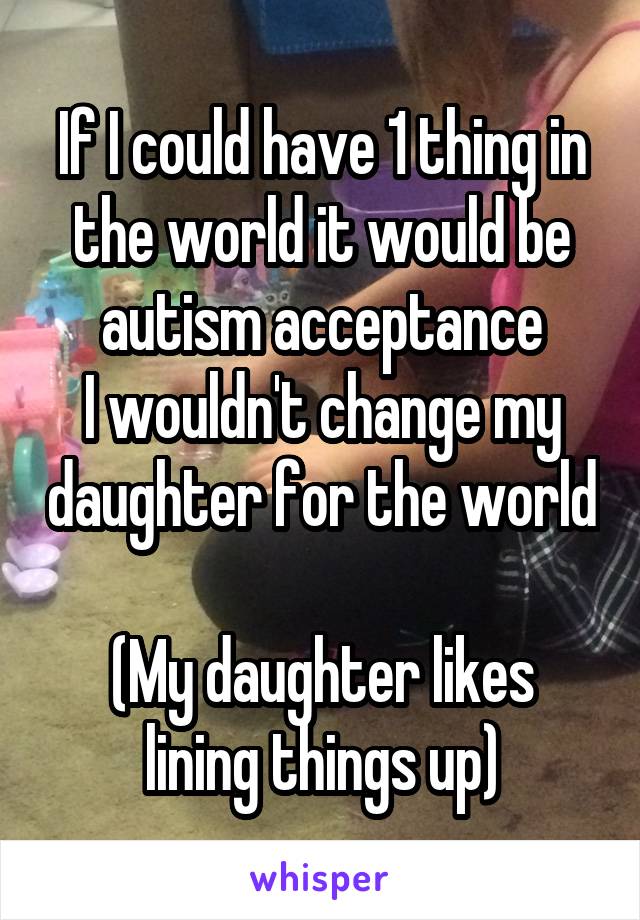 If I could have 1 thing in the world it would be autism acceptance
I wouldn't change my daughter for the world 
(My daughter likes lining things up)